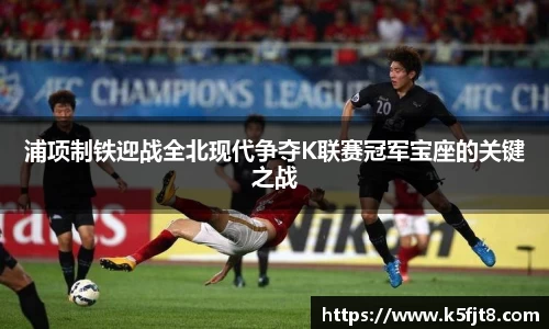 浦项制铁迎战全北现代争夺K联赛冠军宝座的关键之战